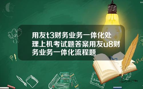 用友t3财务业务一体化处理上机考试题答案用友u8财务业务一体化流程题