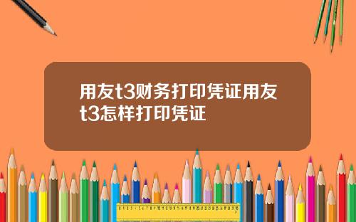 用友t3财务打印凭证用友t3怎样打印凭证
