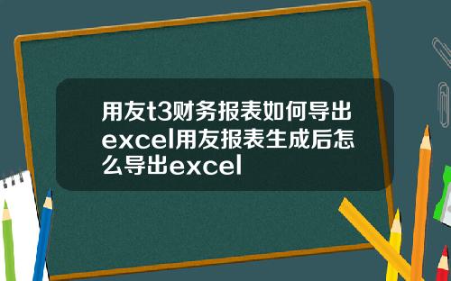 用友t3财务报表如何导出excel用友报表生成后怎么导出excel