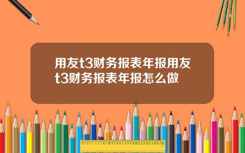 用友t3财务报表年报用友t3财务报表年报怎么做