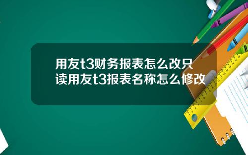用友t3财务报表怎么改只读用友t3报表名称怎么修改