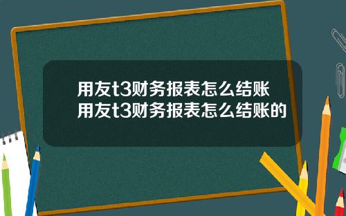 用友t3财务报表怎么结账用友t3财务报表怎么结账的