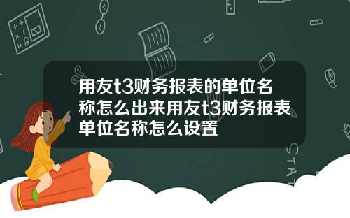 用友t3财务报表的单位名称怎么出来用友t3财务报表单位名称怎么设置