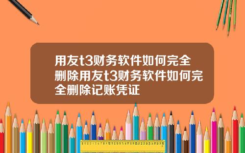 用友t3财务软件如何完全删除用友t3财务软件如何完全删除记账凭证