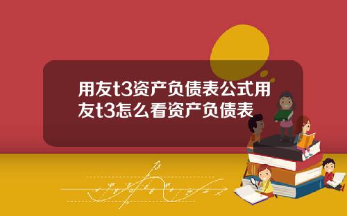 用友t3资产负债表公式用友t3怎么看资产负债表