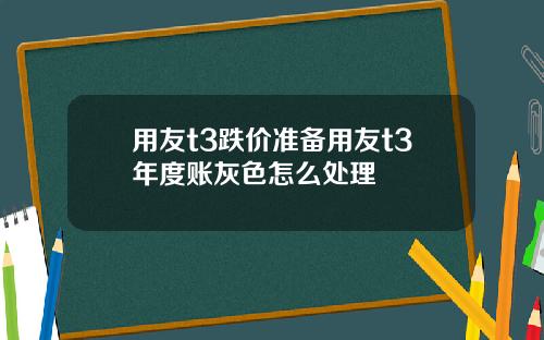 用友t3跌价准备用友t3年度账灰色怎么处理