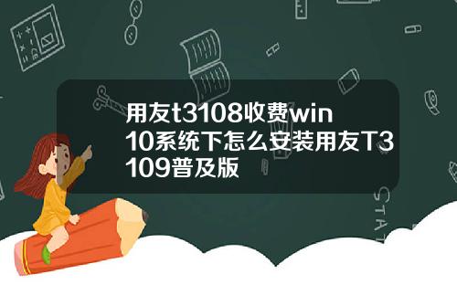 用友t3108收费win10系统下怎么安装用友T3109普及版