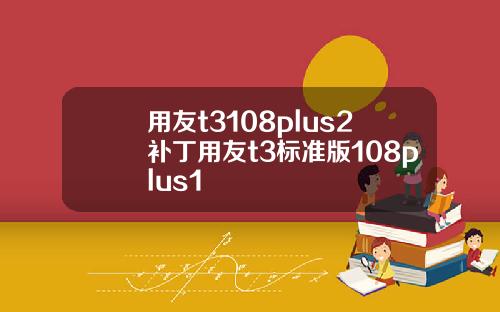 用友t3108plus2补丁用友t3标准版108plus1