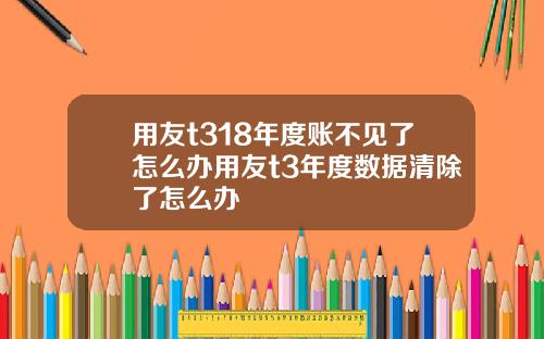 用友t318年度账不见了怎么办用友t3年度数据清除了怎么办