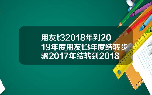 用友t32018年到2019年度用友t3年度结转步骤2017年结转到2018年