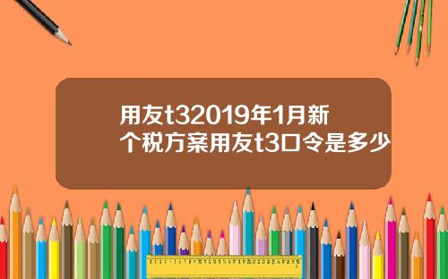 用友t32019年1月新个税方案用友t3口令是多少
