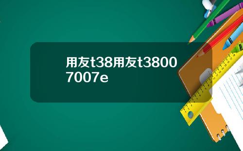 用友t38用友t38007007e