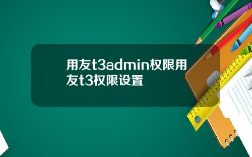 用友t3admin权限用友t3权限设置