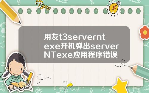 用友t3serverntexe开机弹出serverNTexe应用程序错误