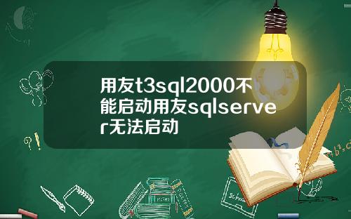 用友t3sql2000不能启动用友sqlserver无法启动