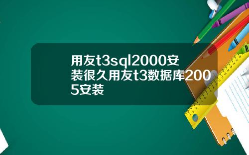 用友t3sql2000安装很久用友t3数据库2005安装