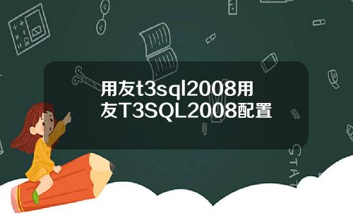 用友t3sql2008用友T3SQL2008配置