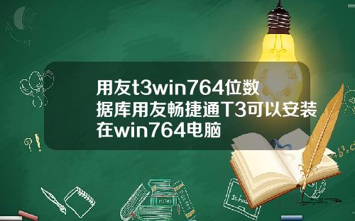 用友t3win764位数据库用友畅捷通T3可以安装在win764电脑