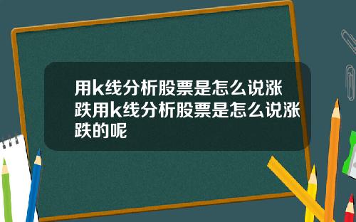 用k线分析股票是怎么说涨跌用k线分析股票是怎么说涨跌的呢