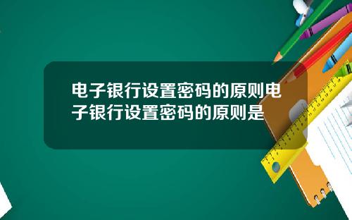 电子银行设置密码的原则电子银行设置密码的原则是