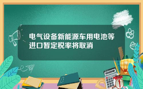 电气设备新能源车用电池等进口暂定税率将取消