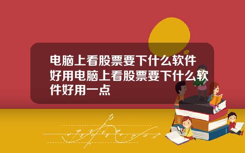 电脑上看股票要下什么软件好用电脑上看股票要下什么软件好用一点