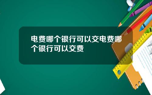 电费哪个银行可以交电费哪个银行可以交费