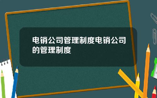 电销公司管理制度电销公司的管理制度