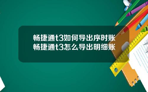 畅捷通t3如何导出序时账畅捷通t3怎么导出明细账