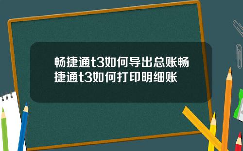 畅捷通t3如何导出总账畅捷通t3如何打印明细账