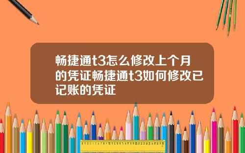 畅捷通t3怎么修改上个月的凭证畅捷通t3如何修改已记账的凭证