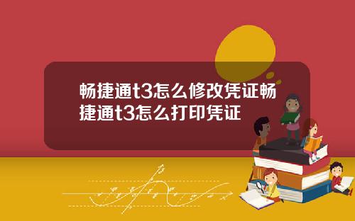 畅捷通t3怎么修改凭证畅捷通t3怎么打印凭证
