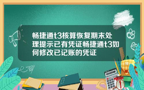 畅捷通t3核算恢复期末处理提示已有凭证畅捷通t3如何修改已记账的凭证