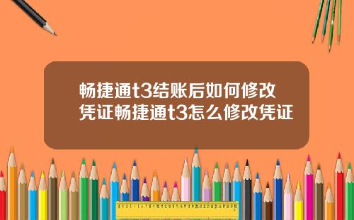 畅捷通t3结账后如何修改凭证畅捷通t3怎么修改凭证