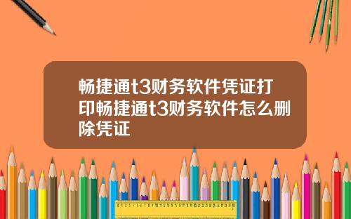 畅捷通t3财务软件凭证打印畅捷通t3财务软件怎么删除凭证