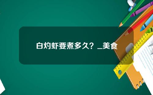 白灼虾要煮多久？_美食