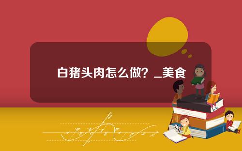 白猪头肉怎么做？_美食