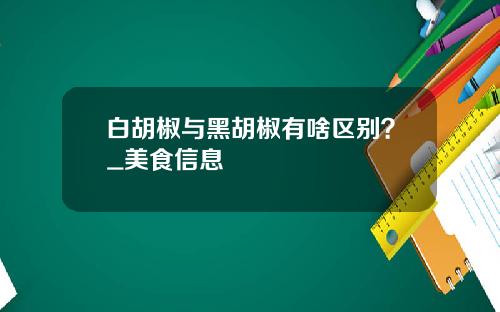 白胡椒与黑胡椒有啥区别？_美食信息