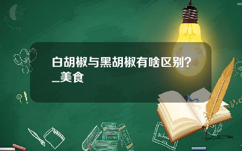 白胡椒与黑胡椒有啥区别？_美食