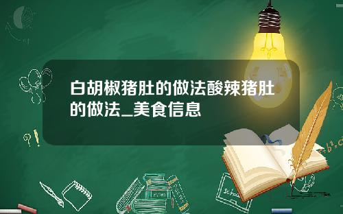 白胡椒猪肚的做法酸辣猪肚的做法_美食信息