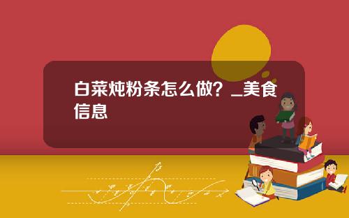 白菜炖粉条怎么做？_美食信息