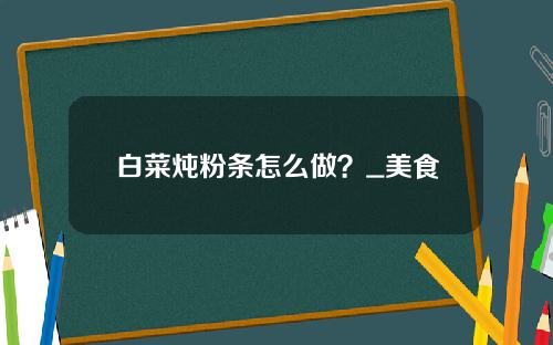 白菜炖粉条怎么做？_美食