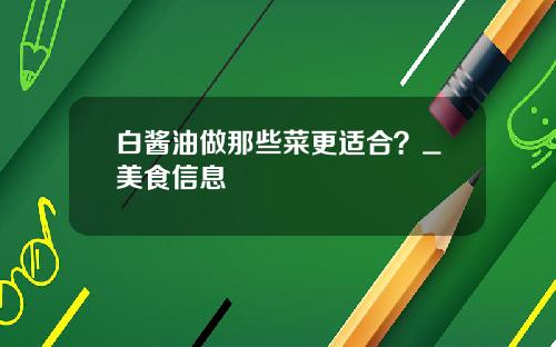 白酱油做那些菜更适合？_美食信息
