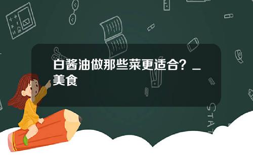 白酱油做那些菜更适合？_美食