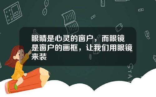 眼睛是心灵的窗户，而眼镜是窗户的画框，让我们用眼镜来装