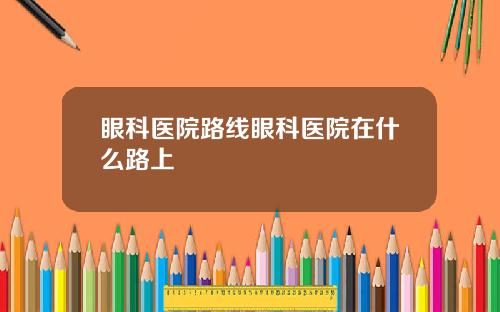 眼科医院路线眼科医院在什么路上