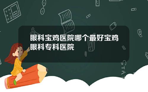 眼科宝鸡医院哪个最好宝鸡眼科专科医院
