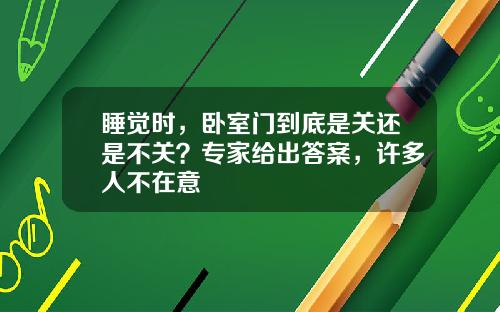 睡觉时，卧室门到底是关还是不关？专家给出答案，许多人不在意