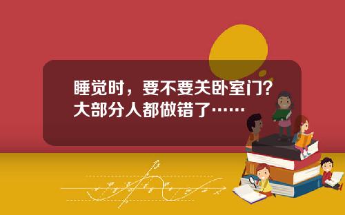 睡觉时，要不要关卧室门？大部分人都做错了……