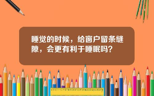 睡觉的时候，给窗户留条缝隙，会更有利于睡眠吗？